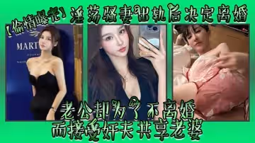 偷情曝光淫蕩騷妻出軌後決定離婚老公卻為了不離婚而接受姦夫共享老婆