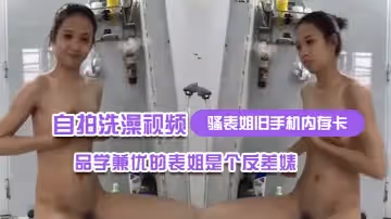 【騷表姐舊手機內存卡】裡面恢復出來的自拍洗澡視頻完全想不到品學兼優的表姐是個反差婊