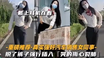 【重磅推薦】真實強姦汽車銷售女同事脫了褲子強行插入，拚命反抗，哭的撕心裂肺