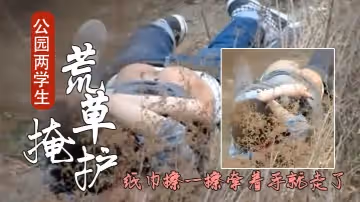 【網曝不雅門事件】西安桃花潭公園兩學生情侶荒草掩護席地野戰幹完用紙巾擦一擦牽著手就走了