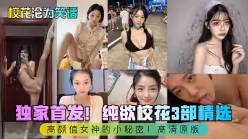 【校花淪為笑話】獨家首發！純欲校花3部精選！高顏值女神的小秘密！高清原版