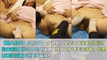 【真人教學】JJ長不如一技之長，學會讓女伴離不開你！東北著名女性SPA會所技師女性陰部護理手法講解，如果讓女性高潮分泌更多愛液！