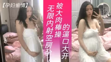 【孕婦偷情】可以無限內射隔壁獨守空房的孕婦人妻，淫水也特別多，就是操逼不能太猛，要悠著點_被大肉棒操的逼口大開