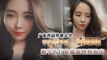 廣東外語外貿大學學生會組織部部長袁曉曉跟學長打炮做愛視頻流出