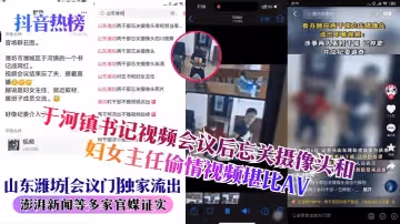抖音熱榜山東濰坊會議門獨家流出於河鎮書記視頻會議後忘關攝像頭和婦女主任偷情視頻堪比AV澎湃新聞等多家官媒證實