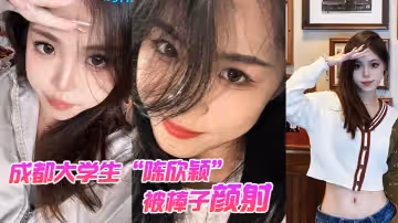 成都大學生「陳欣穎」被棒子顏射後入還拍攝性愛視頻炫耀，遭外網瘋傳！