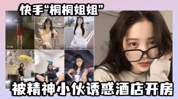 快手「桐桐姐姐」被精神小伙誘惑酒店開房，最絕的是還有專門拍攝的