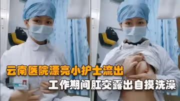 【雲南醫院漂亮小護士】工作期間肛交露出自摸洗澡泄露，相當大膽開放完整版