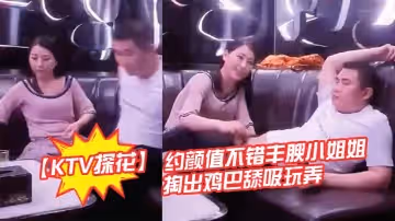 【KTV探花】約顏值不錯豐腴小姐姐 曖昧氛圍妹子主動掏出雞巴舔吸玩弄 豐滿肉體揉捏滋味好爽軟軟啪啪碰撞操穴