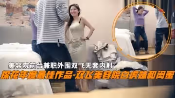【雙飛探花】雙飛美容院白虎妹和閨蜜美容院前台兼職外圍雙飛無套內射