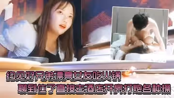 約見好兄弟漂亮女友吃火鍋 聊到位了直接去酒店開房打炮各種操