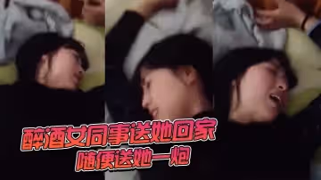 醉酒女同事 送她回家隨便送她一炮
