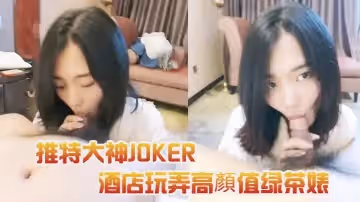 推特大神JOKER酒店玩弄高顏值綠茶婊