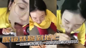 眼鏡妹跪到地上，一邊喊著我錯了，一邊把老公褲子扒下去，上去就用嘴含住了大雞巴