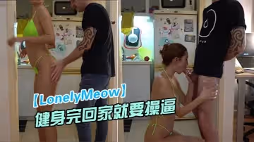 【LonelyMeow】網紅極品騷貨剛健身完回家就要操逼_性慾真旺盛