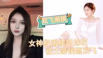 【雙飛嫩模】女神極嫩模姐妹花被土豪錢砸雙飛_花容月貌蜜臀榨樁_情趣誘惑跳蛋玩弄_金錢到位女神翹著屁股讓你玩