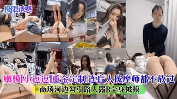 【極限誘惑】嫩模[小逗逗]重金定製，連盲人按摩師都不放過！商場河邊勾引路人露B全身被摸！