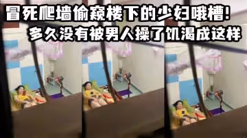 冒死爬牆偷窺樓下的少婦哦槽！這是在幹啥呢_多久沒有被男人操了饑渴成這樣