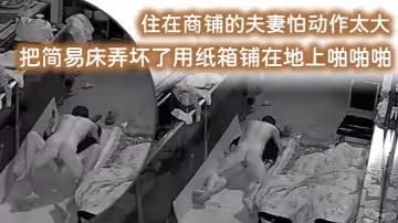 【破解攝像頭監控偷拍】住在商鋪的夫妻怕動作太大把簡易床弄壞了用紙箱鋪在地上啪啪啪