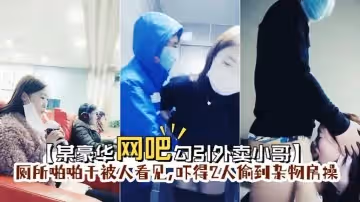 【某豪華網吧勾引外賣小哥】到廁所啪啪門忘保險了剛準備干被人看見-嚇得2人偷到雜物房操