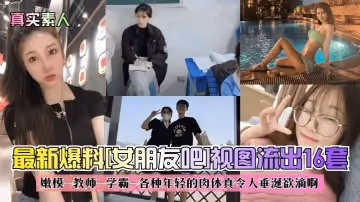 真實素人最新爆料女朋友吧視圖流出16套嫩模-教師-學霸-各種年輕的肉體真令人垂涎欲滴啊