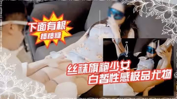 【下面有根棒棒糖】絲襪旗袍少女，白皙性感極品尤物，蜂腰蜜桃臀毫無保留的進入她的小穴