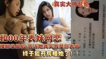 【真實亂倫】和00年表妹網戀後_說服她裸聊錄屏威脅後_終於睡到她了