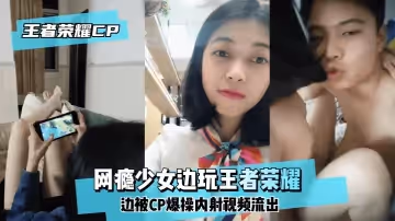 網曝-【王澤榮耀CP】網癮少女邊玩王澤榮耀邊被CP爆操內射視頻流出！