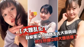 【大嫂亂倫】趁家裡沒人悄悄走去大哥房間把在熟睡中的大嫂給操了