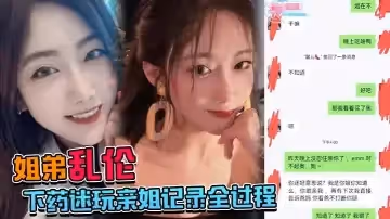 【姐弟亂倫】下藥迷玩親姐記錄全過程，操起來簡直不要太爽！