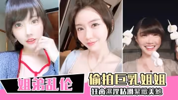 【姐弟亂倫】偷拍巨乳姐姐出軌，再給姐姐下藥終於拿下，狂肏濕淫粘滑緊緻美鮑，淪陷美妙快感內射