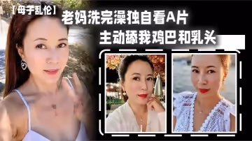 【母子亂倫】老媽洗完澡獨自看A片，主動舔我雞巴和乳頭，春潮湧動太敏感插幾下老媽就噴汁