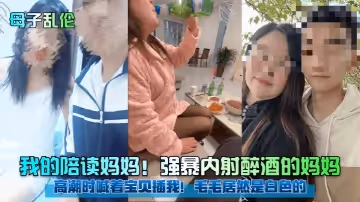 【母子亂倫】我的陪讀媽媽！強暴內射醉酒的媽媽！高潮時喊著寶貝插我！毛毛居然是白色的！