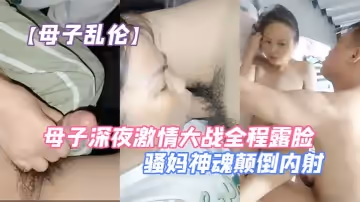 【母子亂倫】母子深夜激情大戰全程露臉口交大雞巴讓兒子無套爆草壓在身下抗腿抽插草的騷媽神魂顛倒內射