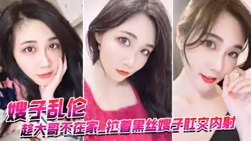 【嫂子亂倫】趁大哥不在家_拉著黑絲嫂子肛交內射_爆漿超畫面