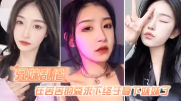 【兄妹亂倫】在苦苦的哀求下終於拿下妹妹了，逼逼有夾功陰部夾JB口交插妹妹全過程