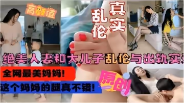 【真實亂倫】絕美人妻和大兒子亂倫與出軌實錄，這個媽媽的腿真不錯！