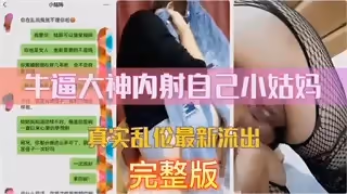 【真实乱伦】真实聊天记录 牛逼大神内射自己小姑妈