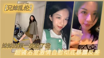 妹妹的第1次給了我_超騷浴室激情自慰徹底暴露反差_極色後入撞擊蜜臀_落地窗前羞恥肏穴