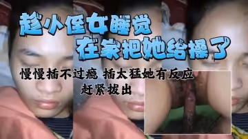 在家把小侄女給操了 慢慢插不過癮 插太猛有反應了 趕緊拔出