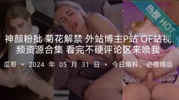 神顏粉批 菊花解禁 外站博主P站 OF站視頻資源合集 看完不硬評論區來噴我