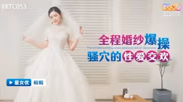 全程婚紗爆操騷穴的性愛交歡-桐桐 XKTC053