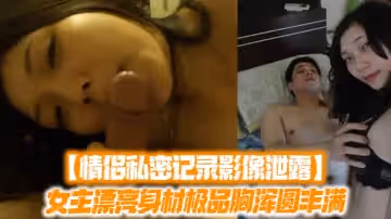 【情侶私密記錄影像泄露】女主漂亮身材極品胸渾圓豐滿