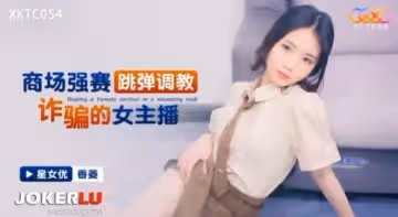 商場強賽跳彈調教詐騙的女主播-香菱 XKTC054