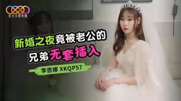 新婚之夜竟被老公的兄弟無套插入-李恩娜 XKQP57