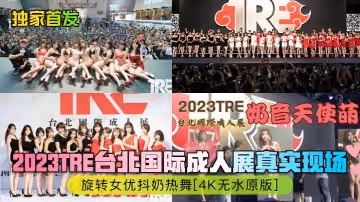 獨家首發2023TRE台北國際成人展真實現場旋轉女優抖奶熱舞4K無水原版