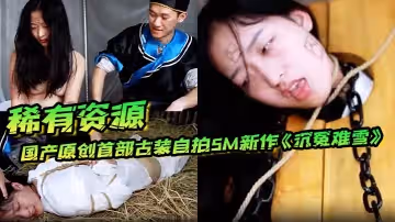【稀有資源】國產原創首部古裝自拍SM新作《沉冤難雪》美女冤枉入獄性罰被看守虐操