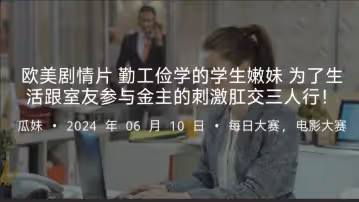 歐美劇情片勤工儉學的學生嫩妹為了生活跟室友參與金主的刺激肛交三人行！