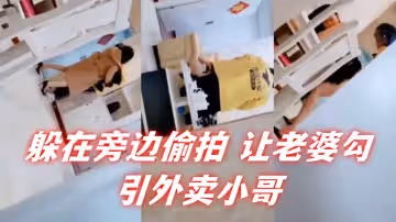 自己躲在旁邊偷拍 讓老婆勾引外賣小哥。