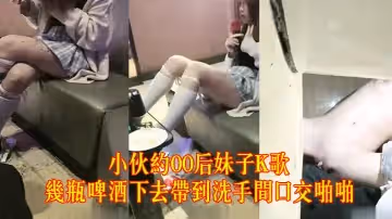 小伙約00後妹子K歌，幾瓶啤酒下去帶到洗手間口交啪啪，粉嫩白虎年輕肉體誘人小穴超級緊